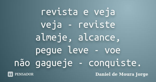 revista e veja veja - reviste almeje, alcance, pegue leve - voe não gagueje - conquiste.... Frase de Daniel de Moura Jorge.