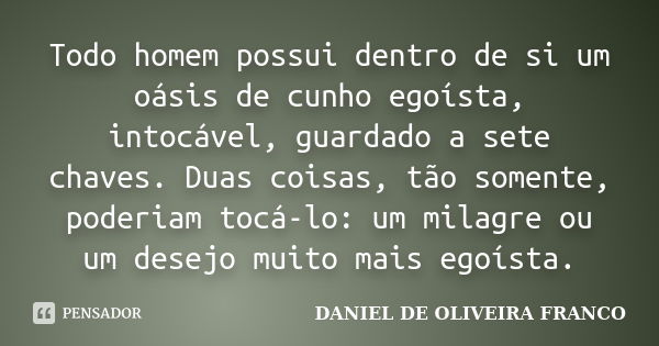 Todo homem possui dentro de si um oásis de cunho egoísta, intocável, guardado a sete chaves. Duas coisas, tão somente, poderiam tocá-lo: um milagre ou um desejo... Frase de DANIEL DE OLIVEIRA FRANCO.