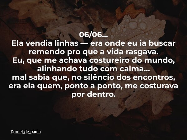 06/06... Ela vendia linhas — era onde eu ia buscar remendo pro que a vida rasgava. Eu, que me achava costureiro do mundo, alinhando tudo com calma… mal sabia qu... Frase de Daniel_de_paula.