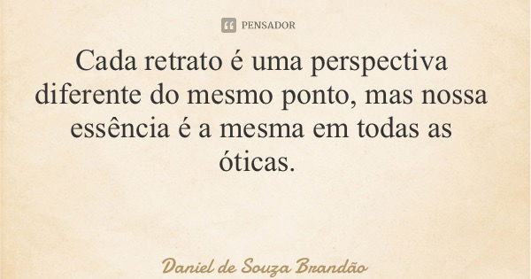 Cada retrato é uma perspectiva diferente do mesmo ponto, mas nossa essência é a mesma em todas as óticas.... Frase de Daniel de Souza Brandão.