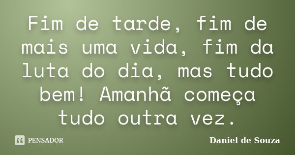 Fim de tarde, fim de mais uma vida, fim da luta do dia, mas tudo bem! Amanhã começa tudo outra vez.... Frase de Daniel de Souza.