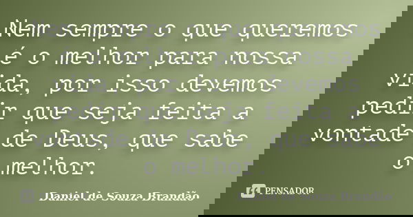 Nem sempre o que queremos é o melhor para nossa vida, por isso devemos pedir que seja feita a vontade de Deus, que sabe o melhor.... Frase de Daniel de Souza Brandão.