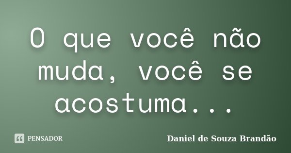 O que você não muda, você se acostuma...... Frase de Daniel de Souza Brandão.