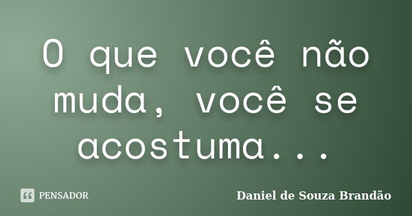 O que você não muda, você se acostuma...... Frase de Daniel de Souza Brandão.