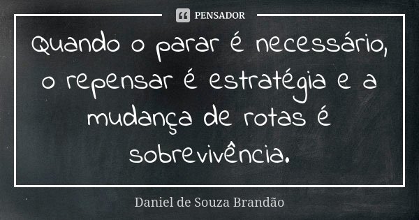 Quando o parar é necessário, o repensar é estratégia e a mudança de rotas é sobrevivência.... Frase de Daniel de Souza Brandão.