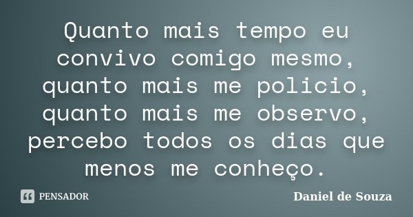 Quanto mais tempo eu convivo comigo mesmo, quanto mais me policio, quanto mais me observo, percebo todos os dias que menos me conheço.... Frase de Daniel de Souza.