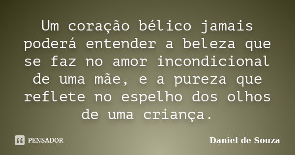 Um coração bélico jamais poderá entender a beleza que se faz no amor incondicional de uma mãe, e a pureza que reflete no espelho dos olhos de uma criança.... Frase de Daniel de Souza.