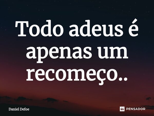 ⁠Todo adeus é apenas um recomeço..... Frase de Daniel Defoe.