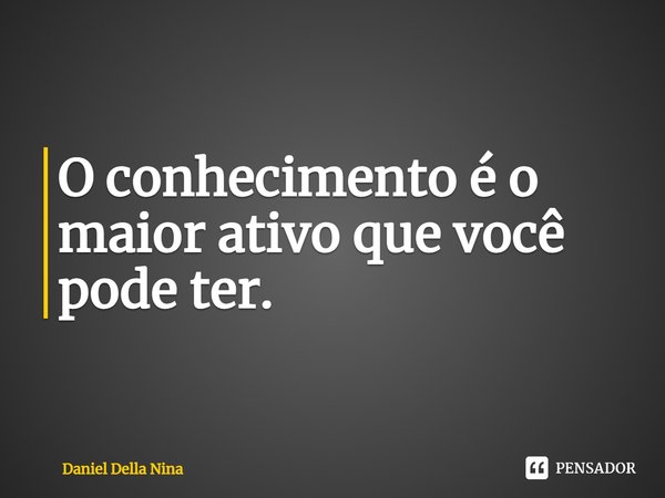 ⁠O conhecimento é o maior ativo que você pode ter.... Frase de Daniel Della Nina.