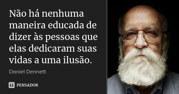 Não há nenhuma maneira educada de dizer às pessoas que elas dedicaram suas vidas a uma ilusão.... Frase de Daniel Dennett.