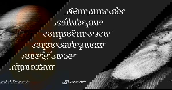 Nem uma das células que compõem o seu corpo sabe quem você é, ou se importam.... Frase de Daniel Dennett.