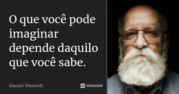 O que você pode imaginar depende daquilo que você sabe.... Frase de Daniel Dennett.