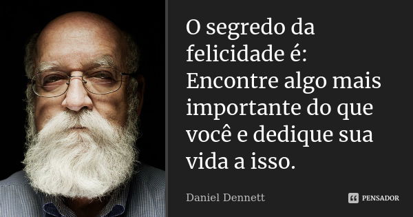 O segredo da felicidade é: Encontre algo mais importante do que você e dedique sua vida a isso.... Frase de Daniel Dennett.