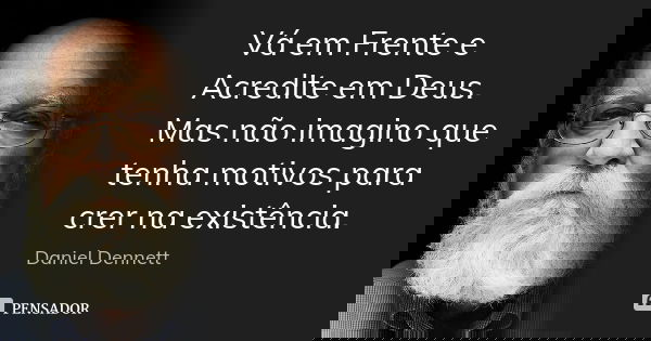 Vá em Frente e Acredite em Deus. Mas não imagino que tenha motivos para crer na existência.... Frase de Daniel Dennett.
