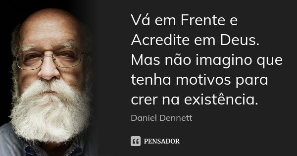 Vá em Frente e Acredite em Deus. Mas não imagino que tenha motivos para crer na existência.... Frase de Daniel Dennett.