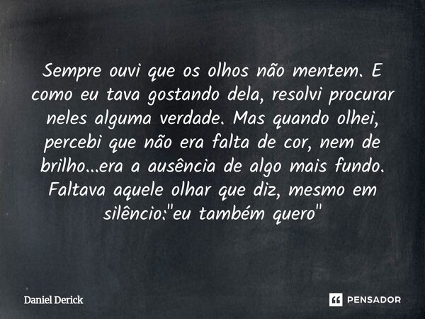 "Sempre ouvi que os olhos não mentem. E como eu tava gostando dela, resolvi procurar neles alguma verdade. Mas quando olhei, percebi que não era falta de c... Frase de Daniel Derick.