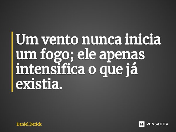 ⁠Um vento nunca inicia um fogo; ele apenas intensifica o que já existia.... Frase de Daniel Derick.