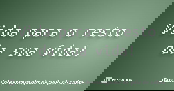 Vida para o resto da sua vida!... Frase de Daniel desenrugador de pele de cobra.