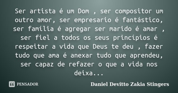 Ser artista é um Dom , ser compositor um outro amor, ser empresario é fantástico, ser família é agregar ser marido é amar , ser fiel a todos os seus princípios ... Frase de Daniel Devitto Zakia Stingers.