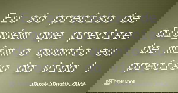 Eu só preciso de alguém que precise de mim o quanto eu preciso da vida !... Frase de Daniel Devitto Zákia.