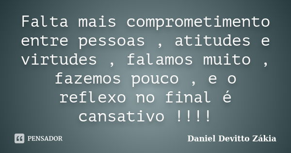 Falta mais comprometimento entre pessoas , atitudes e virtudes , falamos muito , fazemos pouco , e o reflexo no final é cansativo !!!!... Frase de Daniel Devitto Zákia.