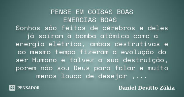 PENSE EM COISAS BOAS / ENERGIAS BOAS Sonhos são feitos de cérebros e deles já saíram à bomba atômica como a energia elétrica, ambas destrutivas e ao mesmo tempo... Frase de Daniel Devitto Zakia.