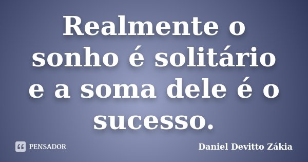 Realmente o sonho é solitário e a soma dele é o sucesso.... Frase de Daniel Devitto Zakia.