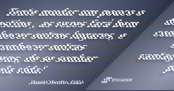 Tente mudar um pouco o destino , as vezes fará bem conhecer outros lugares, e conhecer outras vantagens, de se sonhar pela vida!... Frase de Daniel Devitto Zakia.