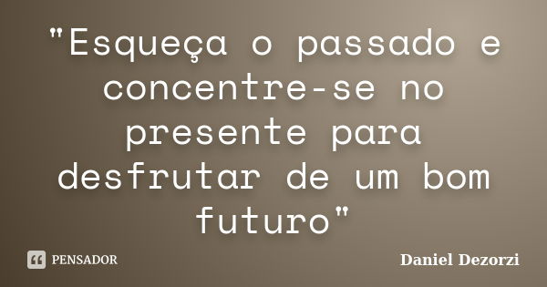 ‎"Esqueça o passado e concentre-se no presente para desfrutar de um bom futuro"... Frase de Daniel Dezorzi.