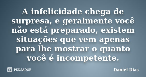 A infelicidade chega de surpresa, e geralmente você não está preparado, existem situações que vem apenas para lhe mostrar o quanto você é incompetente.... Frase de Daniel Dias.