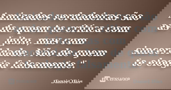 Amizades verdadeiras são as de quem te critica com jeito, mas com sinceridade. Não de quem te elogia falsamente."... Frase de Daniel Dias.