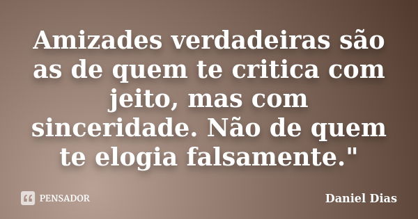 Amizades verdadeiras são as de quem te critica com jeito, mas com sinceridade. Não de quem te elogia falsamente."... Frase de Daniel Dias.