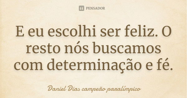 E eu escolhi ser feliz. O resto nós buscamos com determinação e fé.... Frase de Daniel Dias campeão paralímpico.