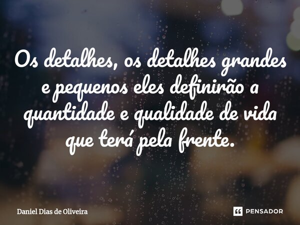 ⁠Os detalhes, os detalhes grandes e pequenos eles definirão a quantidade e qualidade de vida que terá pela frente.... Frase de Daniel Dias de Oliveira.