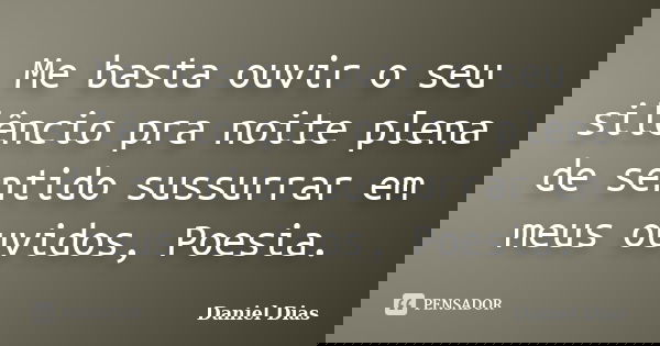 Me basta ouvir o seu silêncio pra noite plena de sentido sussurrar em meus ouvidos, Poesia.... Frase de Daniel Dias.