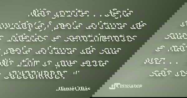 Não grite...Seja ouvido(a) pela altura de suas ideias e sentimentos e não pela altura da sua voz... No fim o que ecoa são os SUSSURROS."... Frase de Daniel Dias.