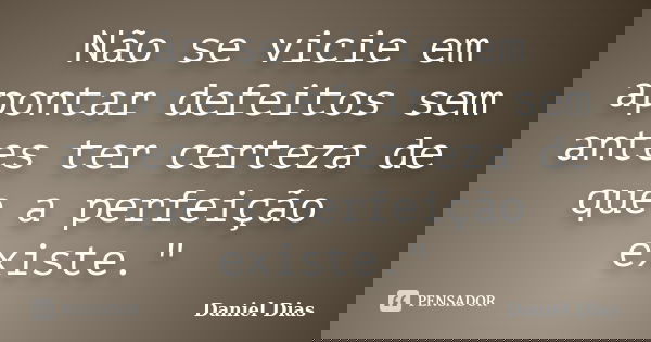 Não se vicie em apontar defeitos sem antes ter certeza de que a perfeição existe."... Frase de Daniel Dias.