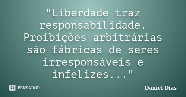 "Liberdade traz responsabilidade. Proibições arbitrárias são fábricas de seres irresponsáveis e infelizes..."... Frase de Daniel Dias.