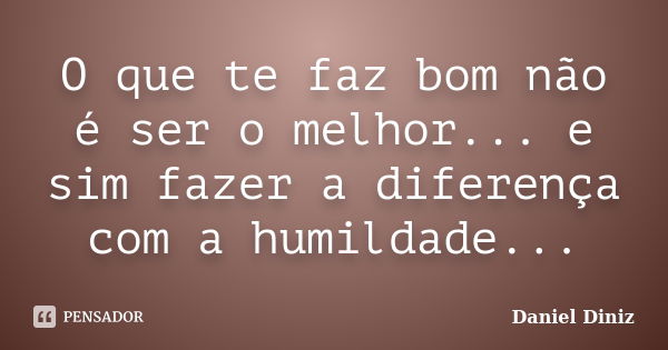 O que te faz bom não é ser o melhor... e sim fazer a diferença com a humildade...... Frase de Daniel DIniz.