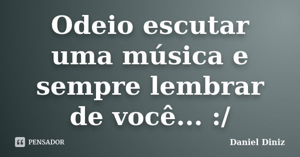 Odeio escutar uma música e sempre lembrar de você... :/... Frase de Daniel Diniz.