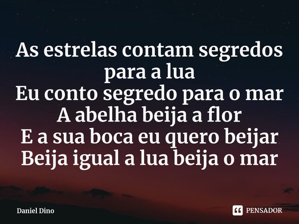 ⁠As estrelas contam segredos para a lua
Eu conto segredo para o mar
A abelha beija a flor
E a sua boca eu quero beijar
Beija igual a lua beija o mar... Frase de Daniel Dino.
