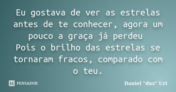 Eu gostava de ver as estrelas antes de te conhecer, agora um pouco a graça já perdeu Pois o brilho das estrelas se tornaram fracos, comparado com o teu.... Frase de Daniel 