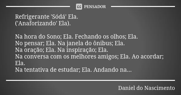 Refrigerante 'Sódá' Ela. ('Anaforizando' Ela). Na hora do Sono; Ela. Fechando os olhos; Ela. No pensar; Ela. Na janela do ônibus; Ela. Na oração; Ela. Na inspir... Frase de Daniel do Nascimento.