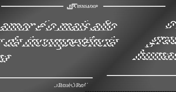 o amor é o mais alto grau da incompetência humana... Frase de Daniel Dodí.