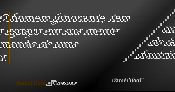 O homem ignorante, tem um espaço em sua mente do tamanho de uma doutrina.... Frase de Daniel Dodí.