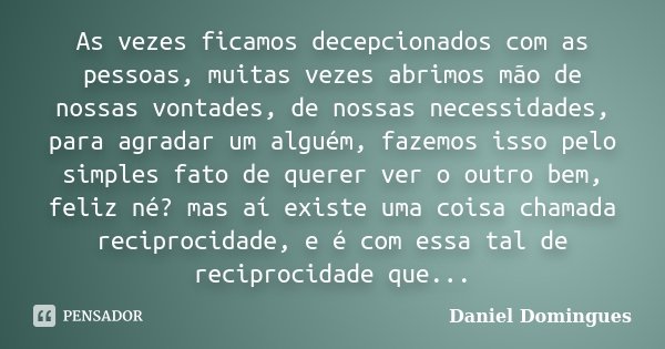 As vezes ficamos decepcionados com as pessoas, muitas vezes abrimos mão de nossas vontades, de nossas necessidades, para agradar um alguém, fazemos isso pelo si... Frase de Daniel Domingues.