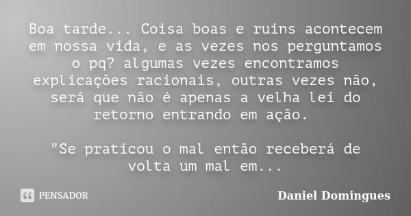 Boa tarde... Coisa boas e ruins acontecem em nossa vida, e as vezes nos perguntamos o pq? algumas vezes encontramos explicações racionais, outras vezes não, ser... Frase de Daniel Domingues.