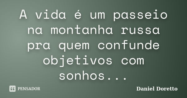 A vida é um passeio na montanha russa pra quem confunde objetivos com sonhos...... Frase de Daniel Doretto.