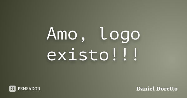 Amo, logo existo!!!... Frase de Daniel Doretto.