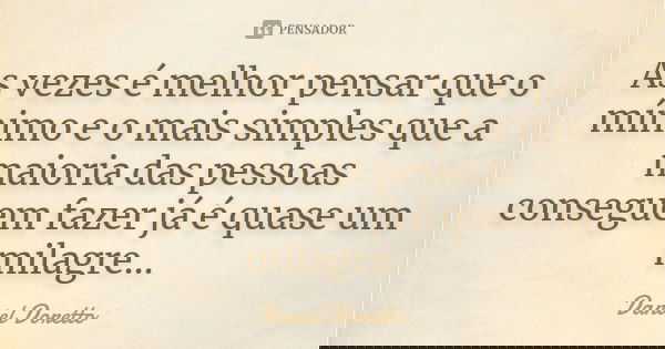 As vezes é melhor pensar que o mínimo e o mais simples que a maioria das pessoas conseguem fazer já é quase um milagre...... Frase de Daniel Doretto.